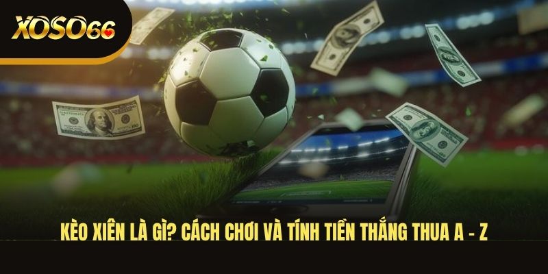 keo-xien-la-gi-cach-choi-va-tinh-tien-thang-thua-a-z
