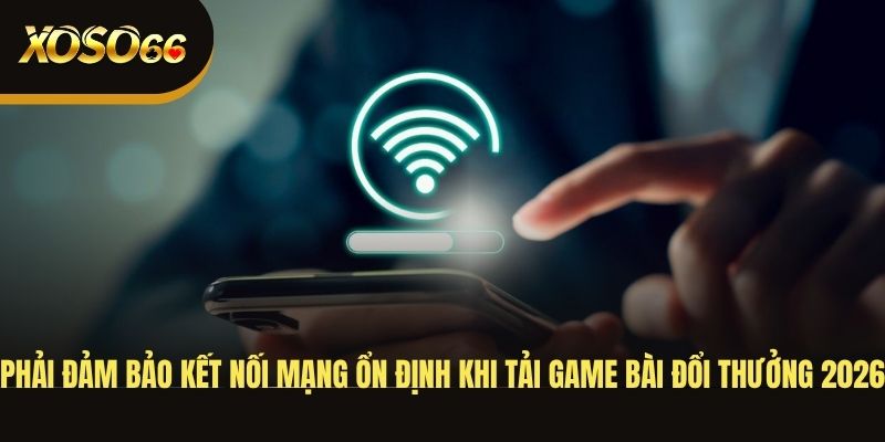 phai-dam-bao-ket-noi-mang-on-dinh-khi-tai-game-bai-doi-thuong-2026